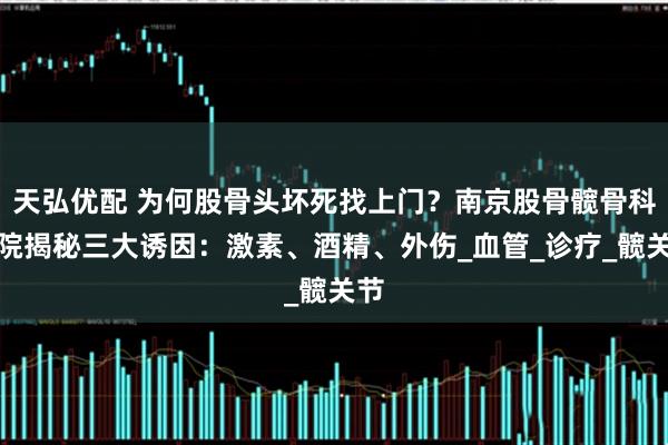 天弘优配 为何股骨头坏死找上门？南京股骨髋骨科医院揭秘三大诱因：激素、酒精、外伤_血管_诊疗_髋关节