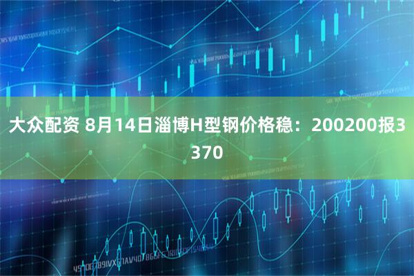 大众配资 8月14日淄博H型钢价格稳：200200报3370