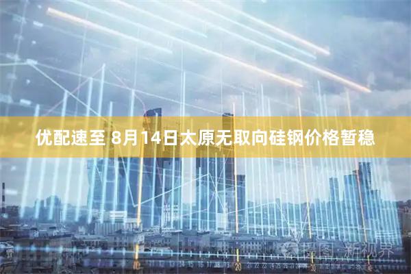 优配速至 8月14日太原无取向硅钢价格暂稳