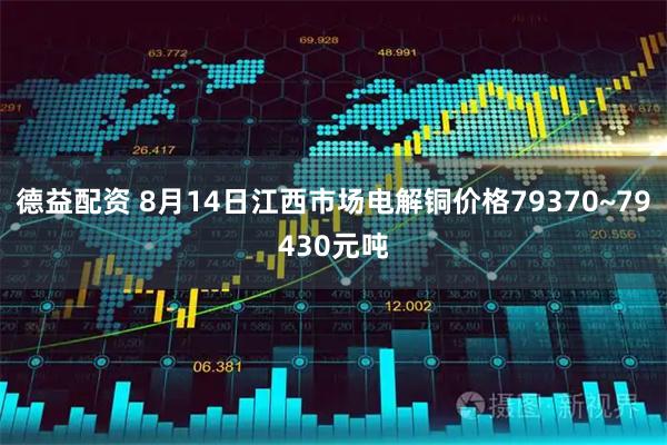 德益配资 8月14日江西市场电解铜价格79370~79430元吨