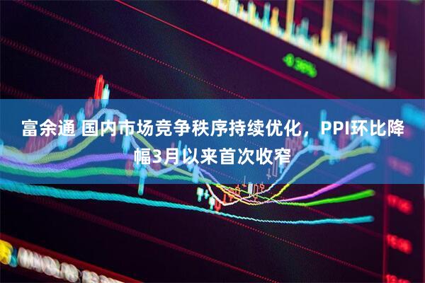 富余通 国内市场竞争秩序持续优化，PPI环比降幅3月以来首次收窄