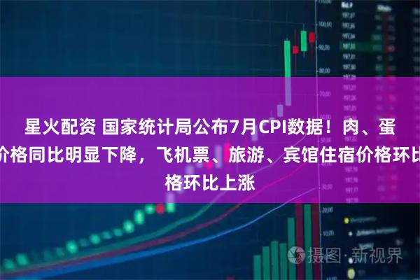 星火配资 国家统计局公布7月CPI数据！肉、蛋、菜价格同比明显下降，飞机票、旅游、宾馆住宿价格环比上涨