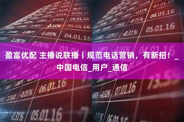 盈富优配 主播说联播丨规范电话营销，有新招！_中国电信_用户_通信