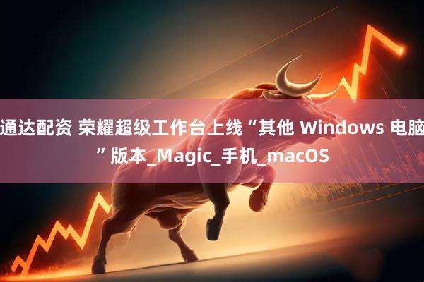 通达配资 荣耀超级工作台上线“其他 Windows 电脑”版本_Magic_手机_macOS