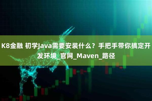 K8金融 初学Java需要安装什么？手把手带你搞定开发环境_官网_Maven_路径