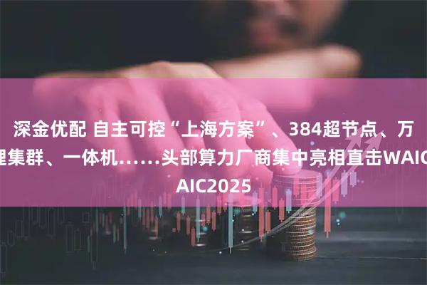 深金优配 自主可控“上海方案”、384超节点、万卡推理集群、一体机……头部算力厂商集中亮相直击WAIC2025