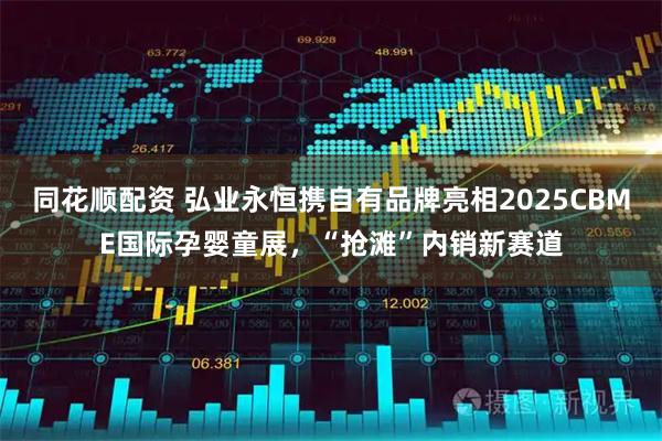 同花顺配资 弘业永恒携自有品牌亮相2025CBME国际孕婴童展，“抢滩”内销新赛道