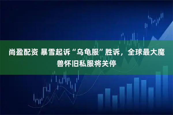 尚盈配资 暴雪起诉“乌龟服”胜诉，全球最大魔兽怀旧私服将关停
