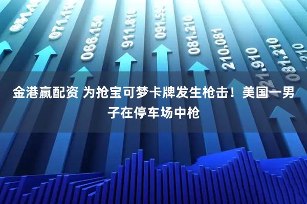 金港赢配资 为抢宝可梦卡牌发生枪击！美国一男子在停车场中枪