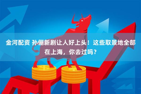金河配资 孙俪新剧让人好上头！这些取景地全部在上海，你去过吗？