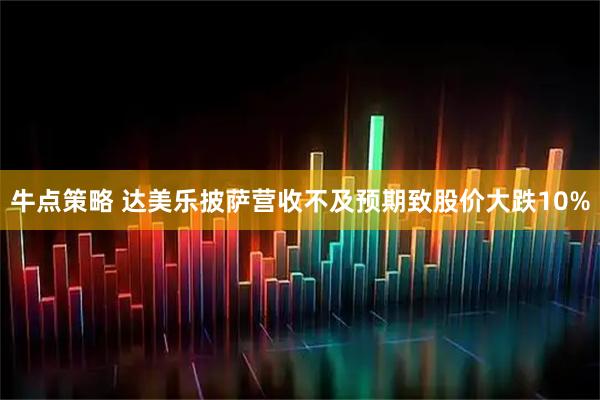 牛点策略 达美乐披萨营收不及预期致股价大跌10%