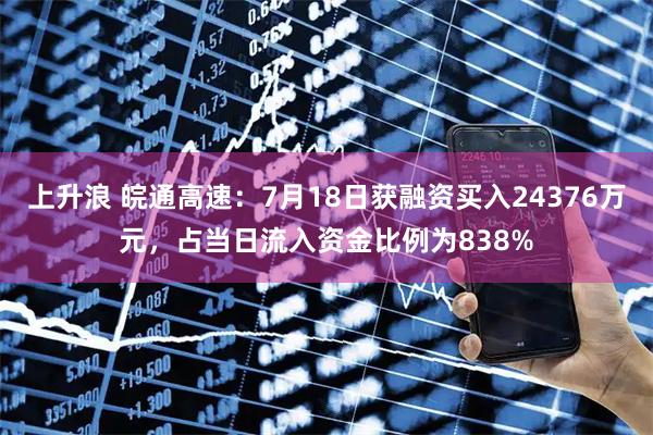 上升浪 皖通高速：7月18日获融资买入24376万元，占当日流入资金比例为838%
