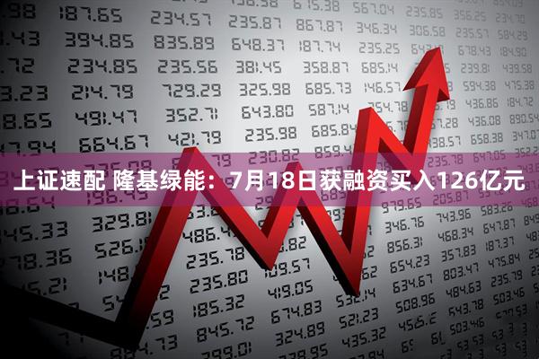 上证速配 隆基绿能：7月18日获融资买入126亿元